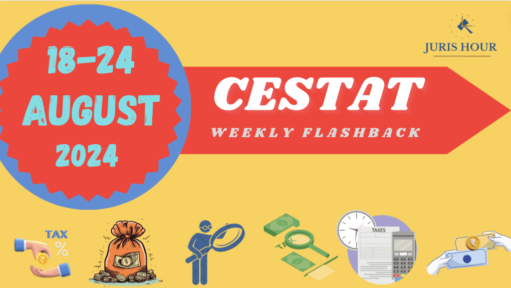 CESTAT Quick Weekly Flashback: 18 To 24 August 2024